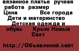 вязанное платье. ручеая работа. размер 116-122. › Цена ­ 4 800 - Все города Дети и материнство » Детская одежда и обувь   . Крым,Новый Свет